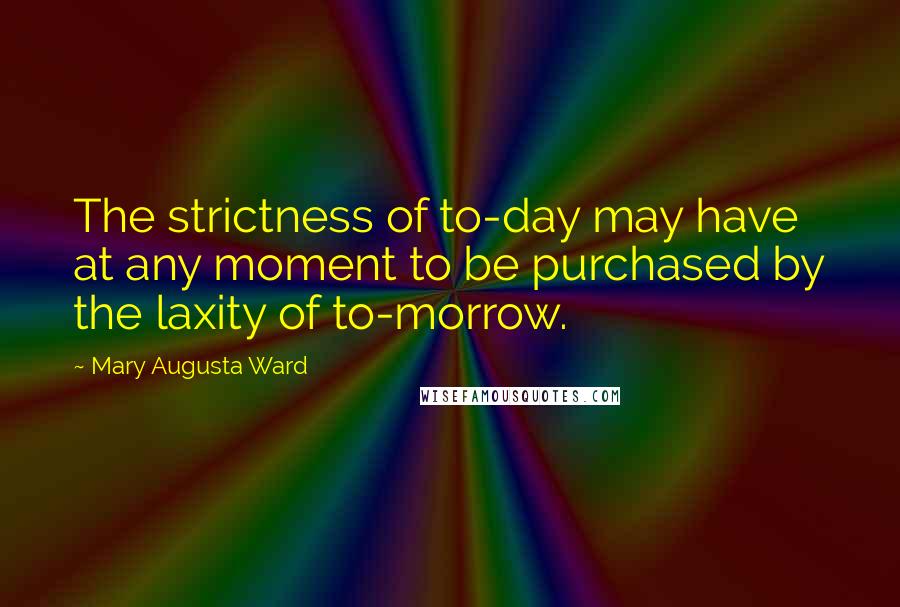 Mary Augusta Ward Quotes: The strictness of to-day may have at any moment to be purchased by the laxity of to-morrow.