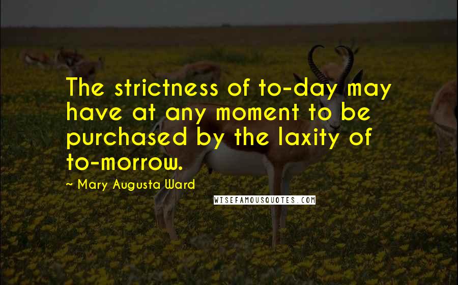 Mary Augusta Ward Quotes: The strictness of to-day may have at any moment to be purchased by the laxity of to-morrow.