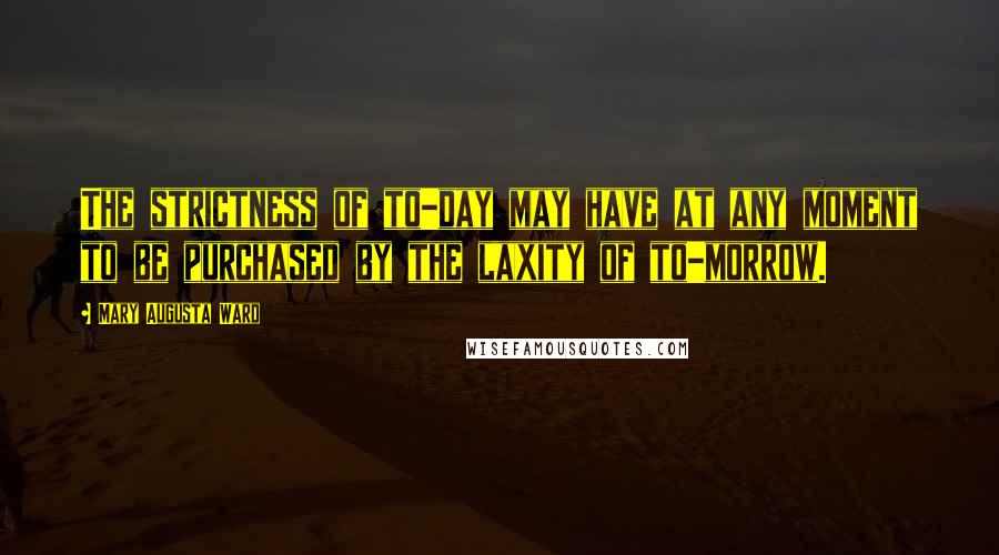 Mary Augusta Ward Quotes: The strictness of to-day may have at any moment to be purchased by the laxity of to-morrow.