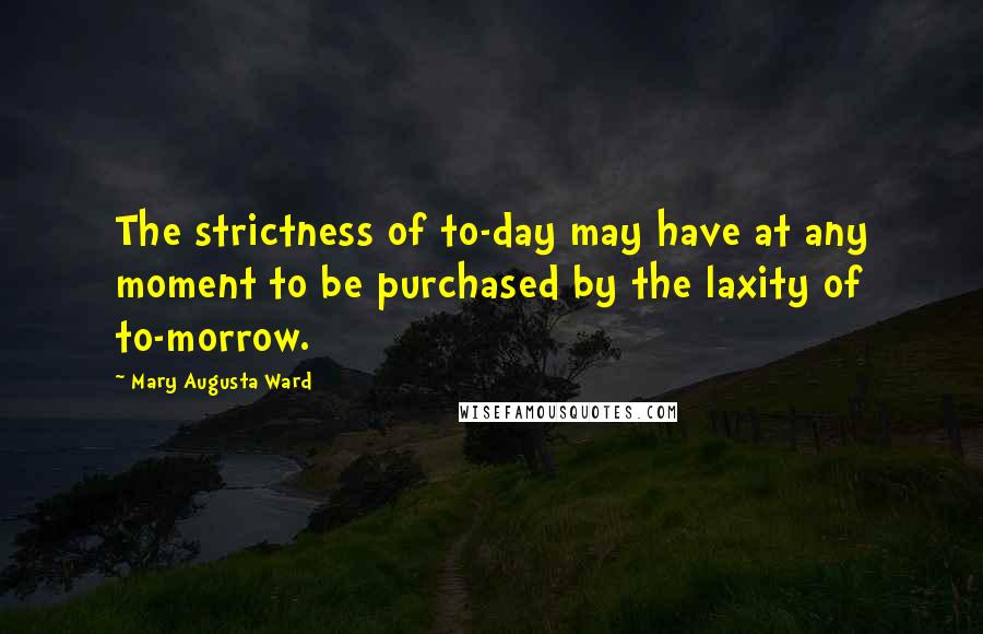 Mary Augusta Ward Quotes: The strictness of to-day may have at any moment to be purchased by the laxity of to-morrow.
