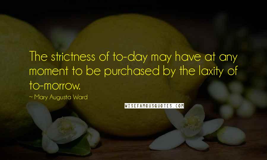 Mary Augusta Ward Quotes: The strictness of to-day may have at any moment to be purchased by the laxity of to-morrow.