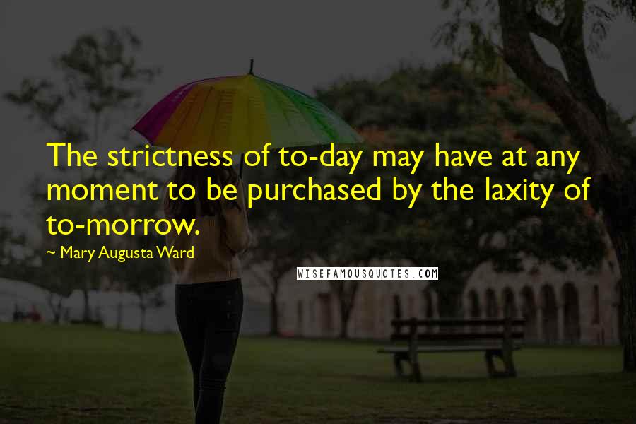 Mary Augusta Ward Quotes: The strictness of to-day may have at any moment to be purchased by the laxity of to-morrow.