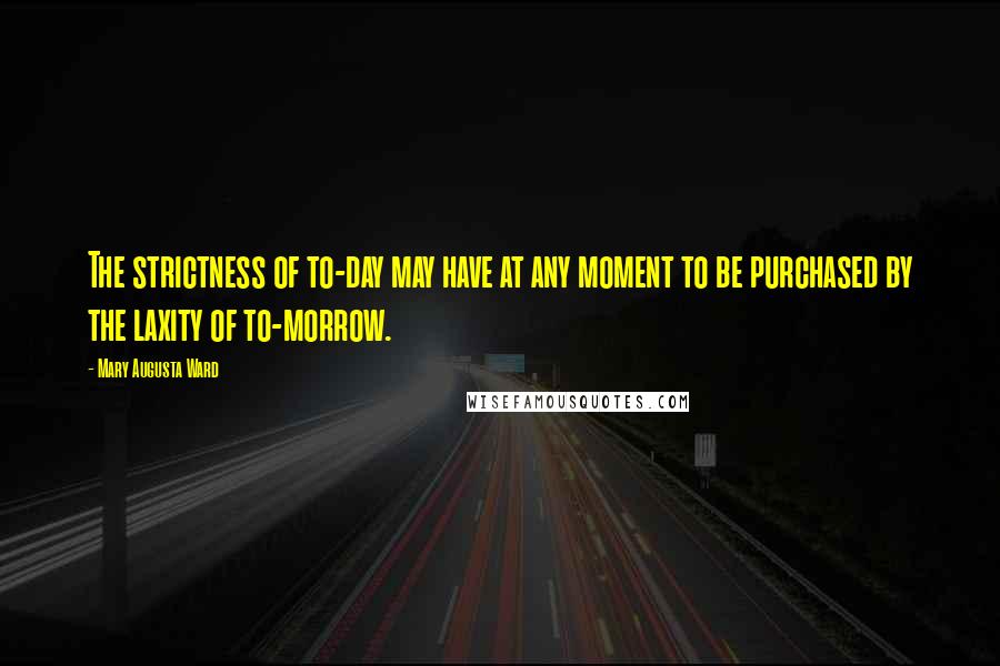 Mary Augusta Ward Quotes: The strictness of to-day may have at any moment to be purchased by the laxity of to-morrow.