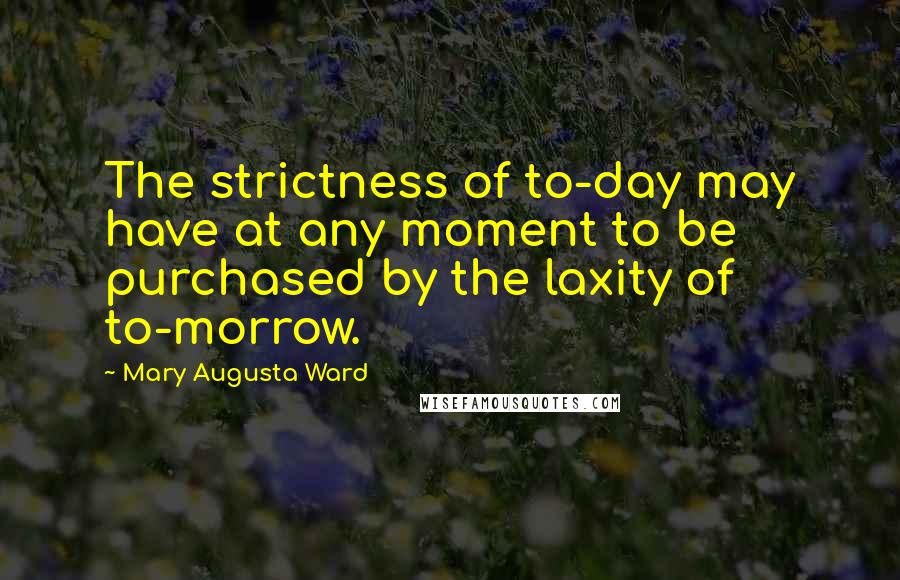 Mary Augusta Ward Quotes: The strictness of to-day may have at any moment to be purchased by the laxity of to-morrow.