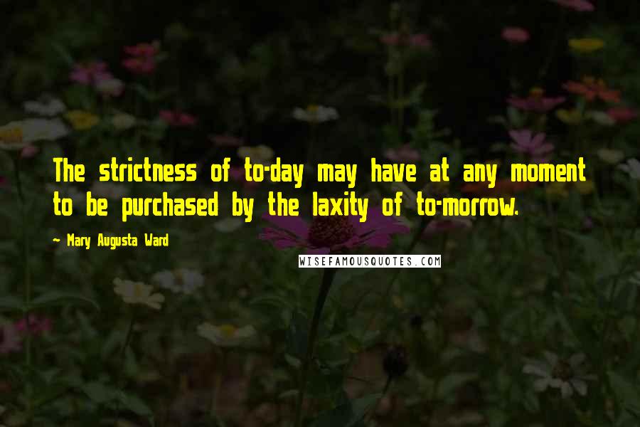 Mary Augusta Ward Quotes: The strictness of to-day may have at any moment to be purchased by the laxity of to-morrow.