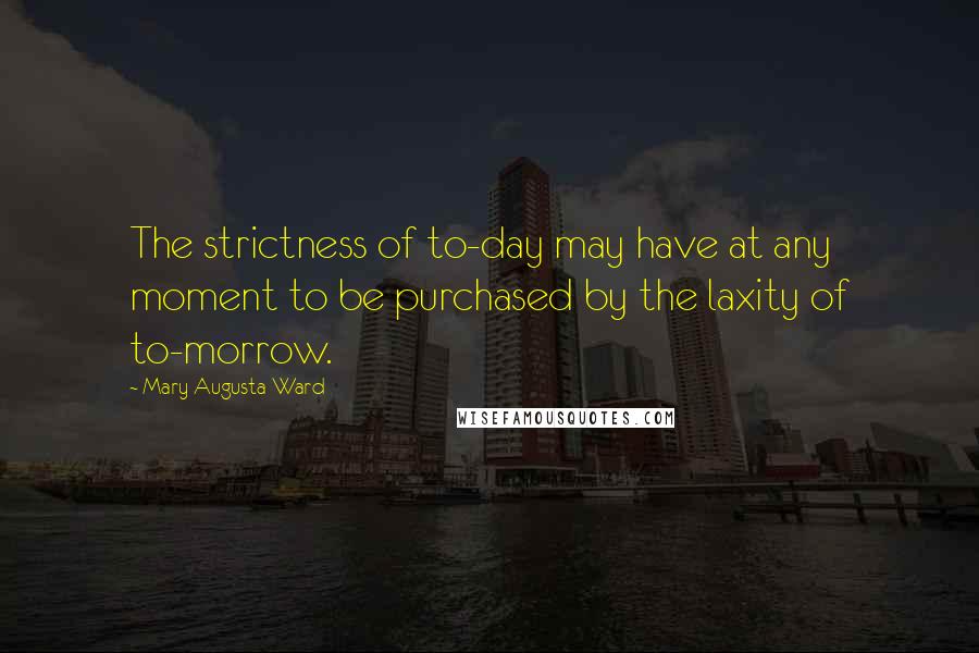 Mary Augusta Ward Quotes: The strictness of to-day may have at any moment to be purchased by the laxity of to-morrow.