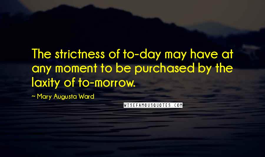 Mary Augusta Ward Quotes: The strictness of to-day may have at any moment to be purchased by the laxity of to-morrow.