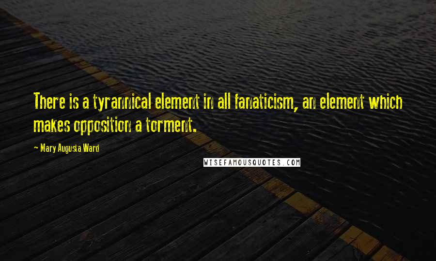 Mary Augusta Ward Quotes: There is a tyrannical element in all fanaticism, an element which makes opposition a torment.