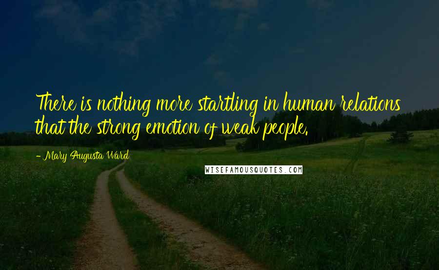 Mary Augusta Ward Quotes: There is nothing more startling in human relations that the strong emotion of weak people.