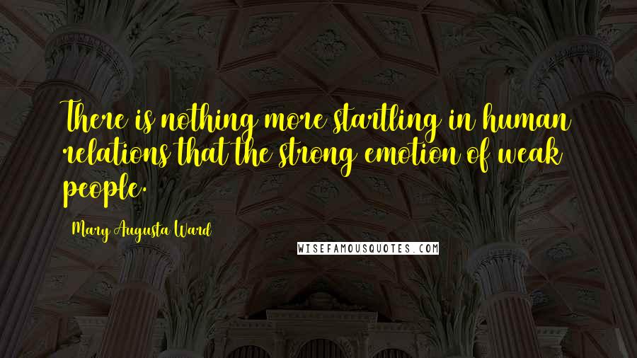 Mary Augusta Ward Quotes: There is nothing more startling in human relations that the strong emotion of weak people.