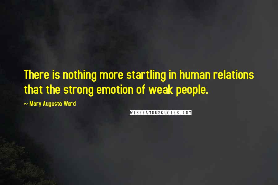 Mary Augusta Ward Quotes: There is nothing more startling in human relations that the strong emotion of weak people.