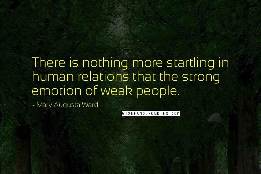 Mary Augusta Ward Quotes: There is nothing more startling in human relations that the strong emotion of weak people.