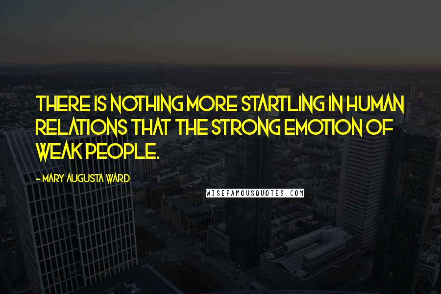 Mary Augusta Ward Quotes: There is nothing more startling in human relations that the strong emotion of weak people.