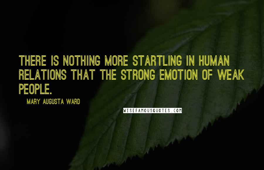 Mary Augusta Ward Quotes: There is nothing more startling in human relations that the strong emotion of weak people.