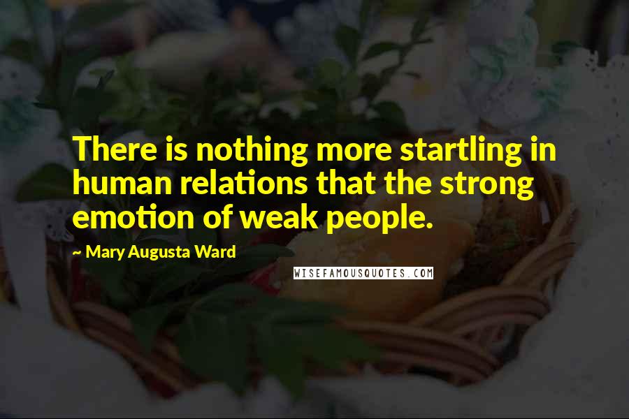 Mary Augusta Ward Quotes: There is nothing more startling in human relations that the strong emotion of weak people.