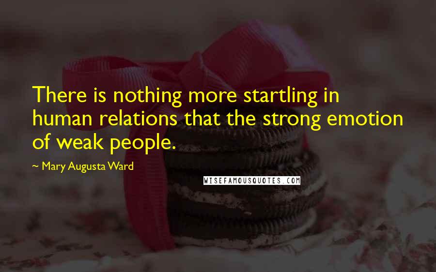 Mary Augusta Ward Quotes: There is nothing more startling in human relations that the strong emotion of weak people.