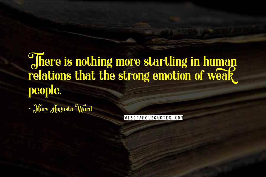 Mary Augusta Ward Quotes: There is nothing more startling in human relations that the strong emotion of weak people.