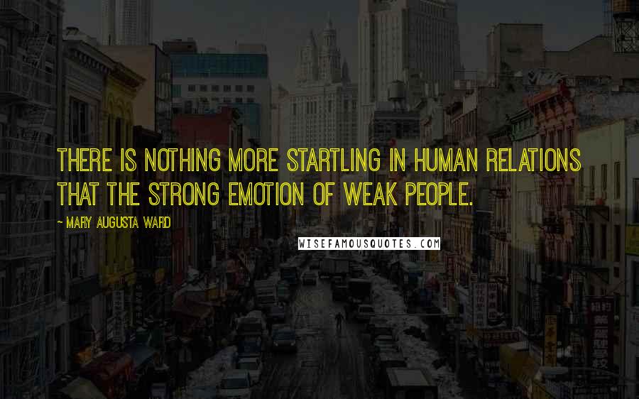 Mary Augusta Ward Quotes: There is nothing more startling in human relations that the strong emotion of weak people.