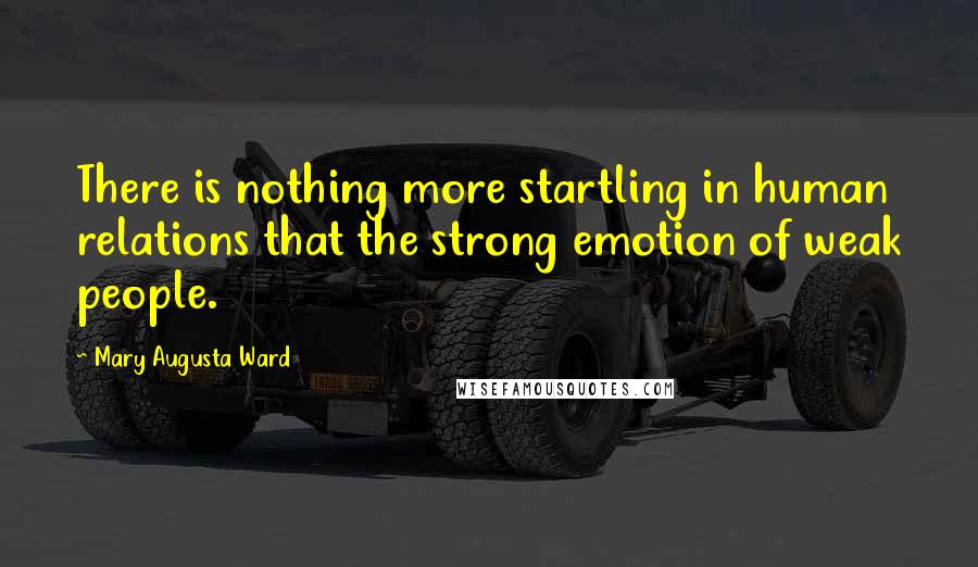 Mary Augusta Ward Quotes: There is nothing more startling in human relations that the strong emotion of weak people.