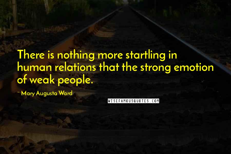 Mary Augusta Ward Quotes: There is nothing more startling in human relations that the strong emotion of weak people.