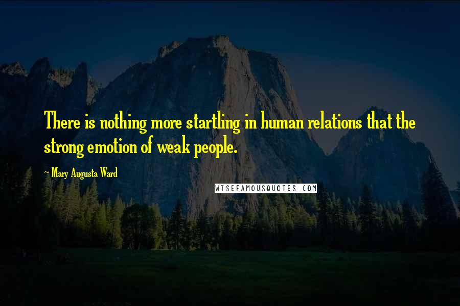 Mary Augusta Ward Quotes: There is nothing more startling in human relations that the strong emotion of weak people.