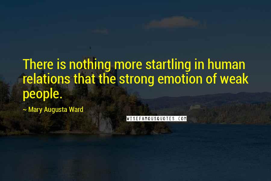 Mary Augusta Ward Quotes: There is nothing more startling in human relations that the strong emotion of weak people.