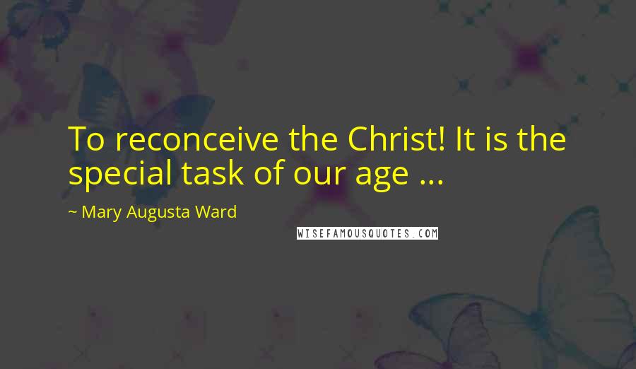 Mary Augusta Ward Quotes: To reconceive the Christ! It is the special task of our age ...