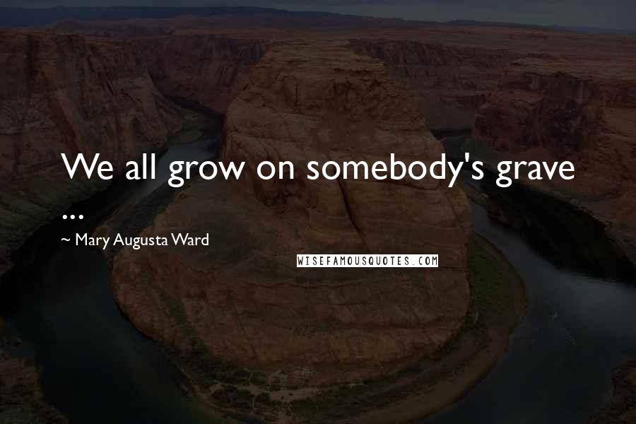 Mary Augusta Ward Quotes: We all grow on somebody's grave ...