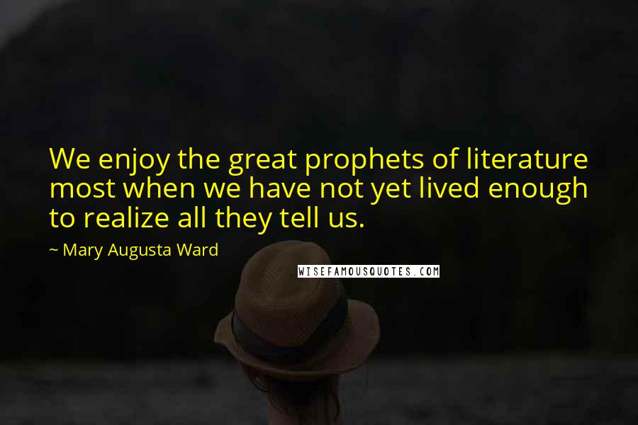 Mary Augusta Ward Quotes: We enjoy the great prophets of literature most when we have not yet lived enough to realize all they tell us.