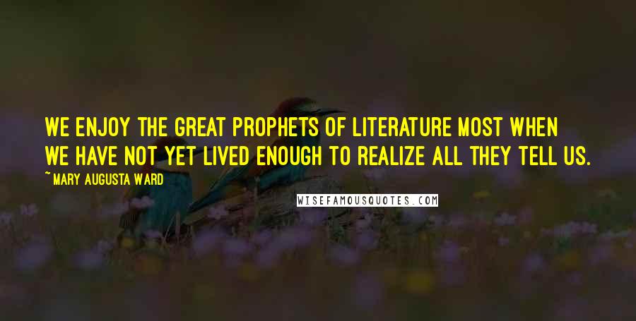 Mary Augusta Ward Quotes: We enjoy the great prophets of literature most when we have not yet lived enough to realize all they tell us.