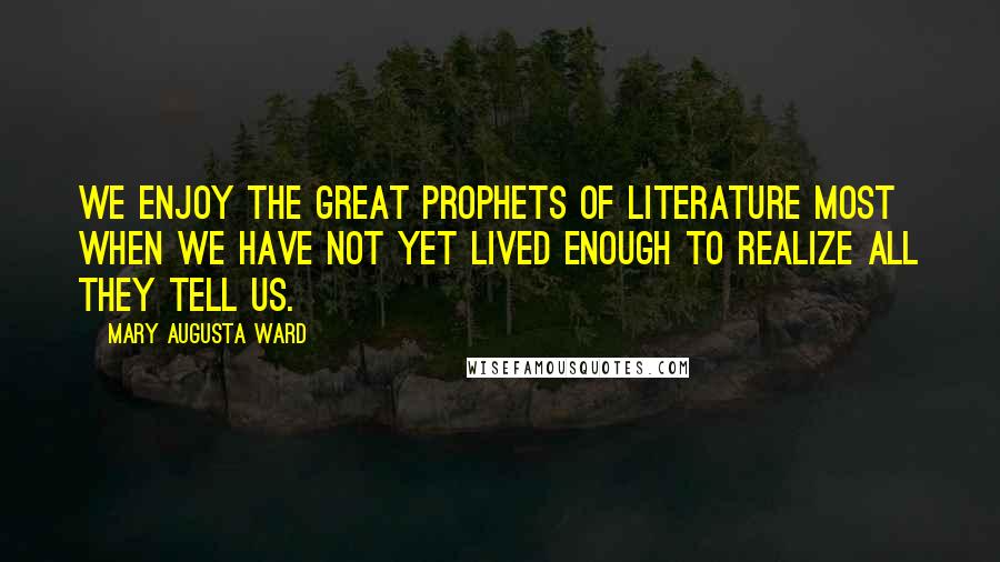 Mary Augusta Ward Quotes: We enjoy the great prophets of literature most when we have not yet lived enough to realize all they tell us.