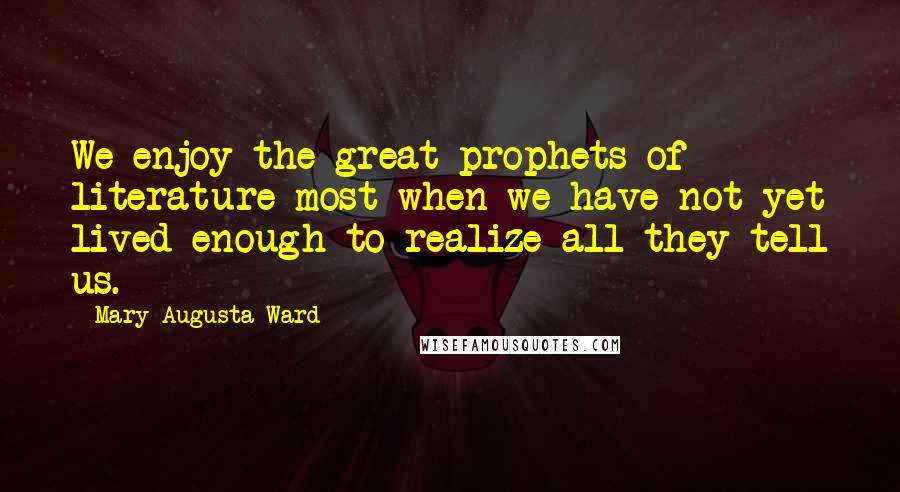 Mary Augusta Ward Quotes: We enjoy the great prophets of literature most when we have not yet lived enough to realize all they tell us.