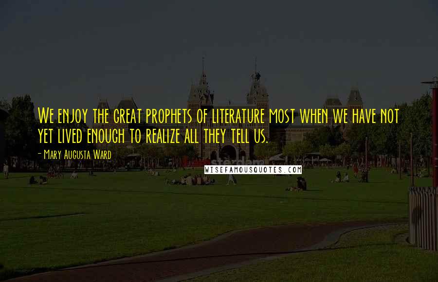 Mary Augusta Ward Quotes: We enjoy the great prophets of literature most when we have not yet lived enough to realize all they tell us.