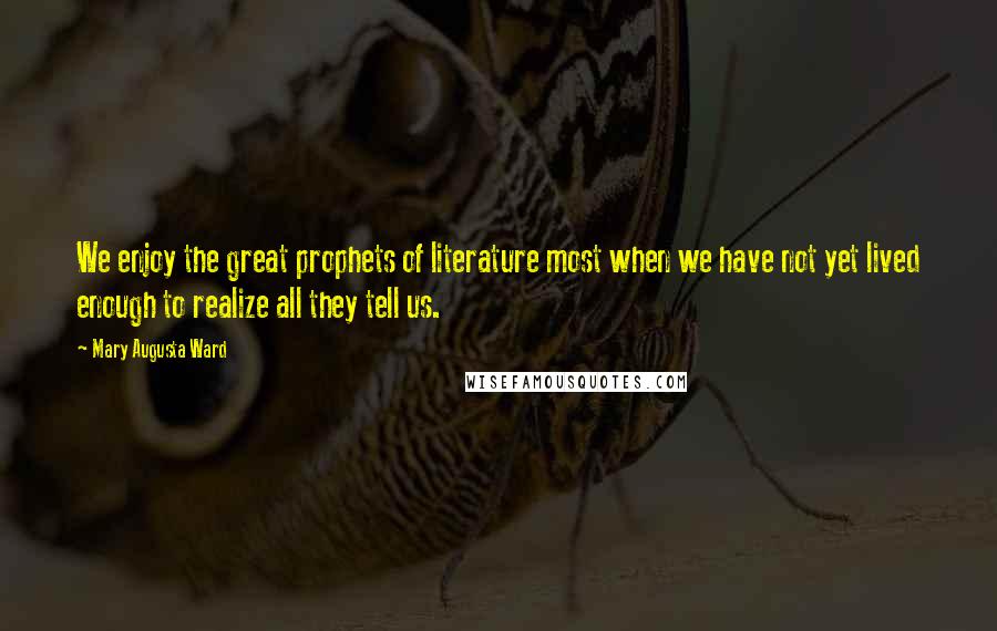Mary Augusta Ward Quotes: We enjoy the great prophets of literature most when we have not yet lived enough to realize all they tell us.
