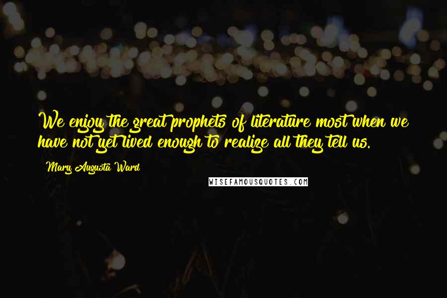 Mary Augusta Ward Quotes: We enjoy the great prophets of literature most when we have not yet lived enough to realize all they tell us.
