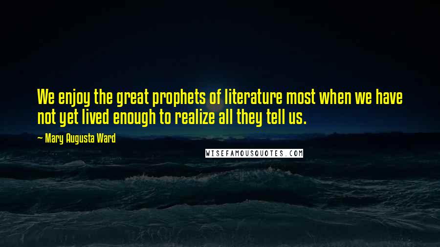 Mary Augusta Ward Quotes: We enjoy the great prophets of literature most when we have not yet lived enough to realize all they tell us.