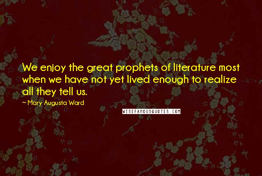 Mary Augusta Ward Quotes: We enjoy the great prophets of literature most when we have not yet lived enough to realize all they tell us.