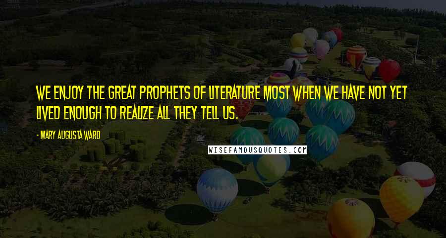 Mary Augusta Ward Quotes: We enjoy the great prophets of literature most when we have not yet lived enough to realize all they tell us.