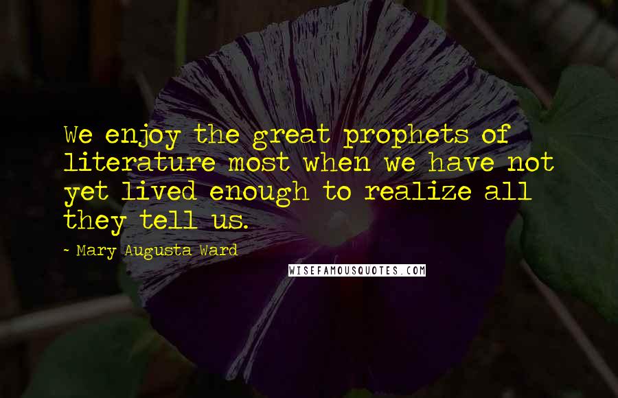 Mary Augusta Ward Quotes: We enjoy the great prophets of literature most when we have not yet lived enough to realize all they tell us.