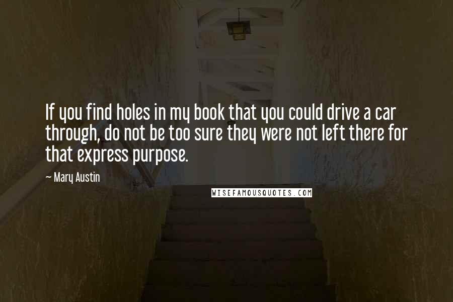 Mary Austin Quotes: If you find holes in my book that you could drive a car through, do not be too sure they were not left there for that express purpose.