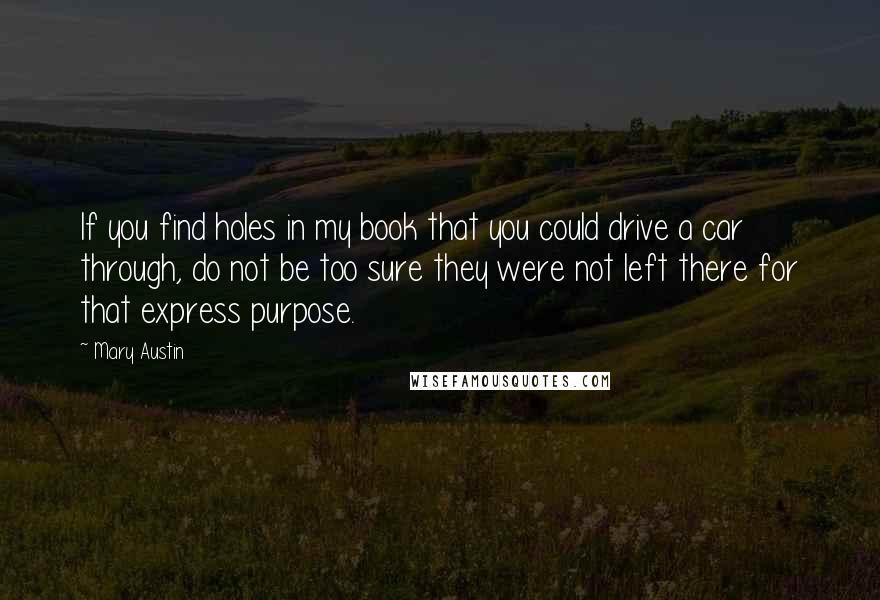 Mary Austin Quotes: If you find holes in my book that you could drive a car through, do not be too sure they were not left there for that express purpose.