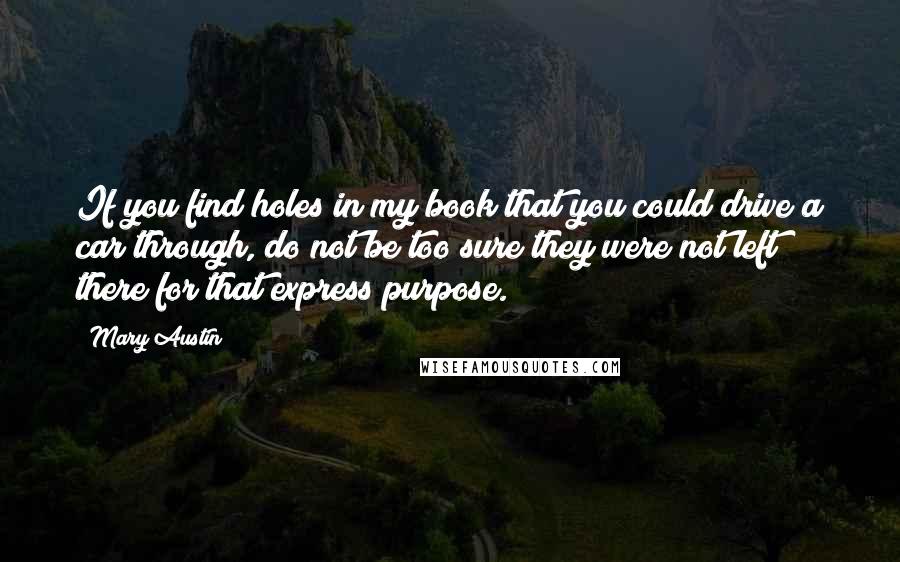 Mary Austin Quotes: If you find holes in my book that you could drive a car through, do not be too sure they were not left there for that express purpose.