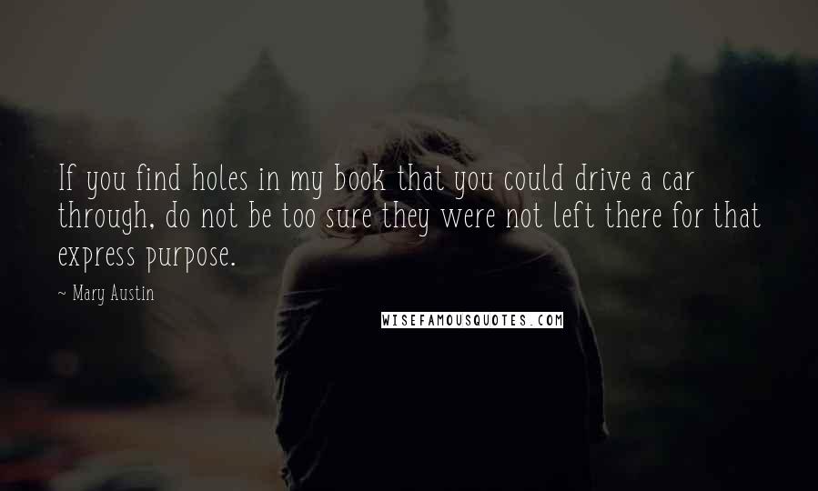 Mary Austin Quotes: If you find holes in my book that you could drive a car through, do not be too sure they were not left there for that express purpose.