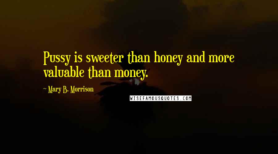 Mary B. Morrison Quotes: Pussy is sweeter than honey and more valuable than money.