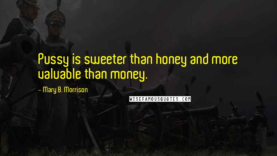 Mary B. Morrison Quotes: Pussy is sweeter than honey and more valuable than money.