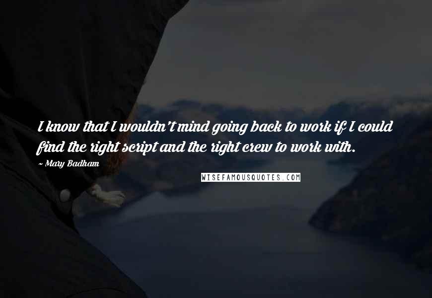 Mary Badham Quotes: I know that I wouldn't mind going back to work if I could find the right script and the right crew to work with.