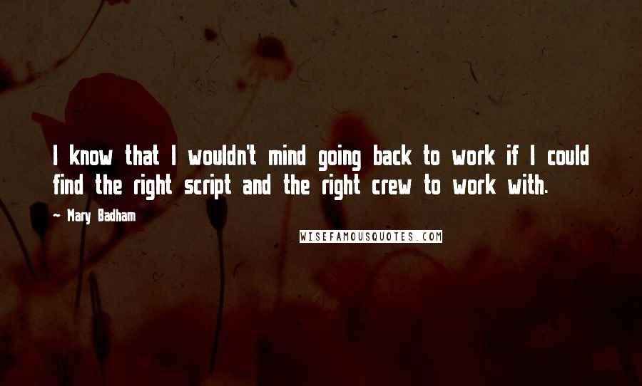 Mary Badham Quotes: I know that I wouldn't mind going back to work if I could find the right script and the right crew to work with.