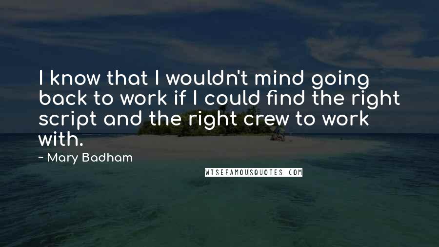 Mary Badham Quotes: I know that I wouldn't mind going back to work if I could find the right script and the right crew to work with.