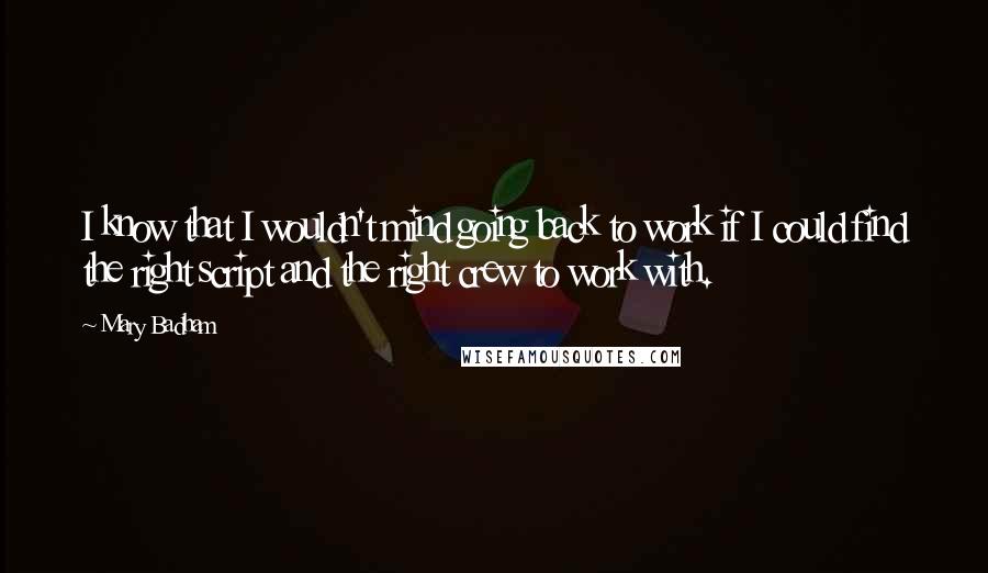 Mary Badham Quotes: I know that I wouldn't mind going back to work if I could find the right script and the right crew to work with.