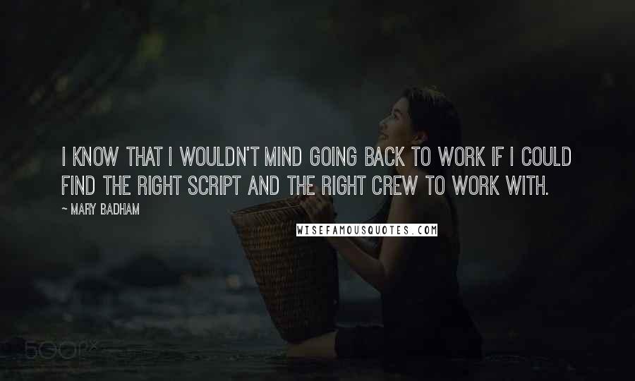 Mary Badham Quotes: I know that I wouldn't mind going back to work if I could find the right script and the right crew to work with.